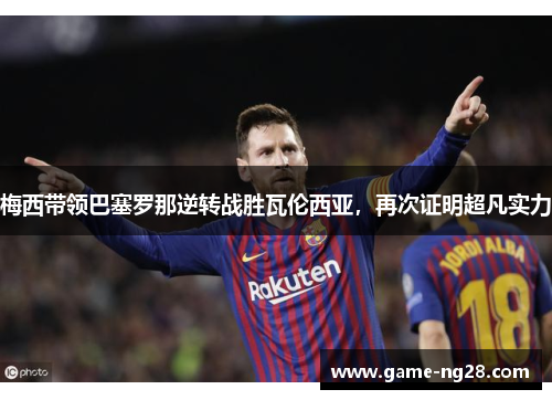 梅西带领巴塞罗那逆转战胜瓦伦西亚，再次证明超凡实力