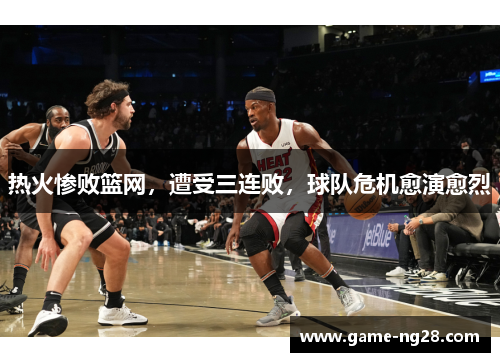 热火惨败篮网，遭受三连败，球队危机愈演愈烈
