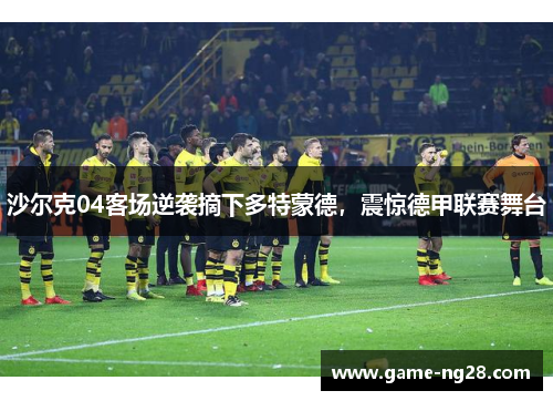 沙尔克04客场逆袭摘下多特蒙德，震惊德甲联赛舞台