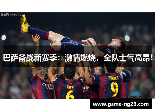 巴萨备战新赛季：激情燃烧，全队士气高昂！