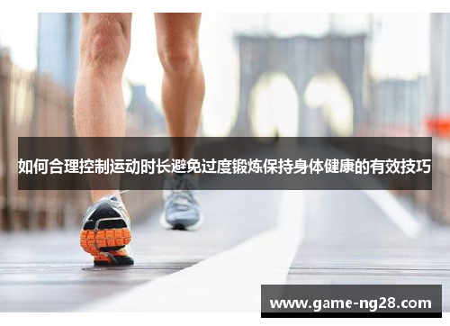 如何合理控制运动时长避免过度锻炼保持身体健康的有效技巧