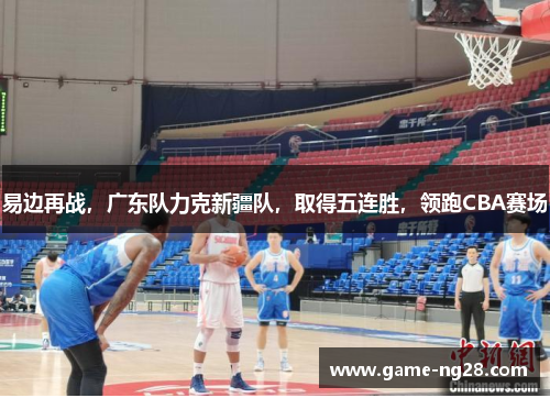 易边再战，广东队力克新疆队，取得五连胜，领跑CBA赛场