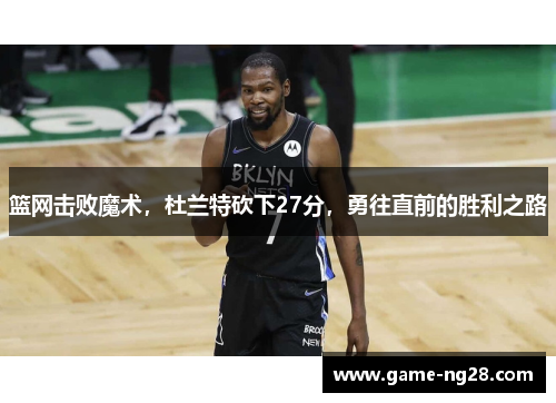 篮网击败魔术，杜兰特砍下27分，勇往直前的胜利之路