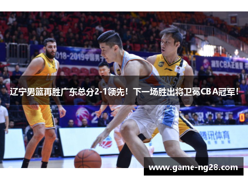 辽宁男篮再胜广东总分2-1领先！下一场胜出将卫冕CBA冠军！