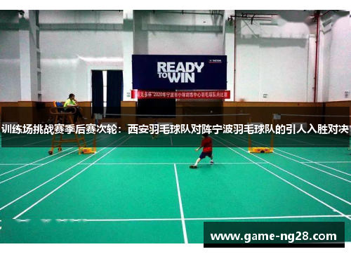 训练场挑战赛季后赛次轮：西安羽毛球队对阵宁波羽毛球队的引人入胜对决