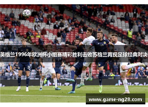 英格兰1996年欧洲杯小组赛精彩胜利击败苏格兰再现足球经典对决