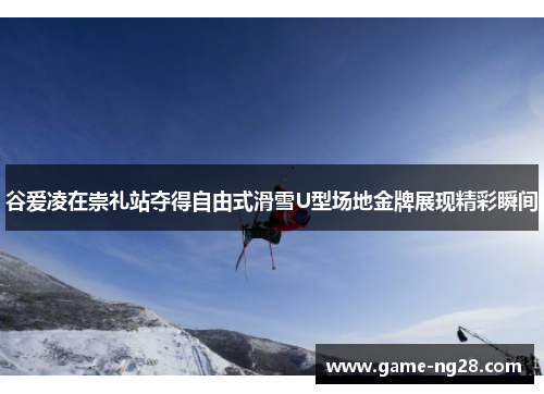 谷爱凌在崇礼站夺得自由式滑雪U型场地金牌展现精彩瞬间