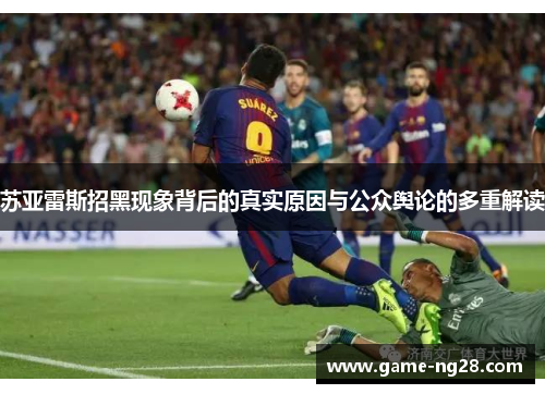 苏亚雷斯招黑现象背后的真实原因与公众舆论的多重解读