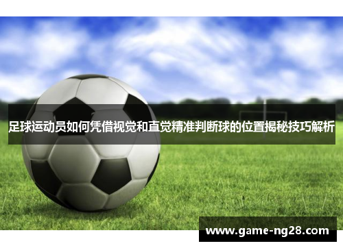 足球运动员如何凭借视觉和直觉精准判断球的位置揭秘技巧解析