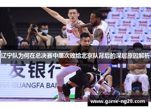 辽宁队为何在总决赛中屡次败给北京队背后的深层原因解析