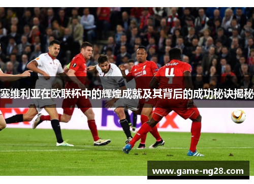 塞维利亚在欧联杯中的辉煌成就及其背后的成功秘诀揭秘