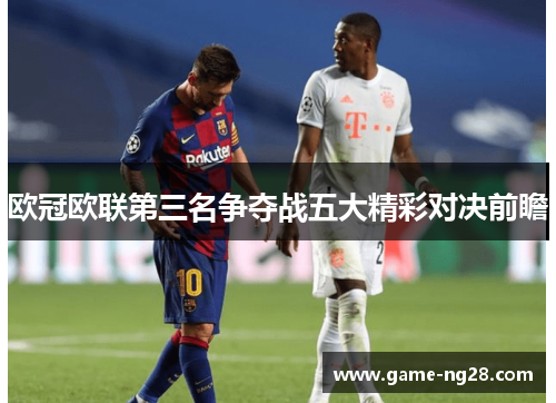 欧冠欧联第三名争夺战五大精彩对决前瞻