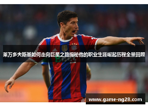 莱万多夫斯基如何走向巨星之路揭秘他的职业生涯崛起历程全景回顾