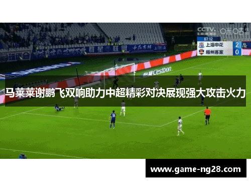马莱莱谢鹏飞双响助力中超精彩对决展现强大攻击火力