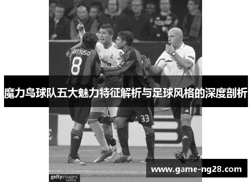 魔力鸟球队五大魅力特征解析与足球风格的深度剖析