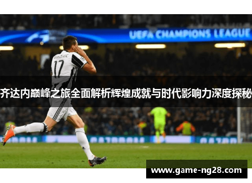 齐达内巅峰之旅全面解析辉煌成就与时代影响力深度探秘
