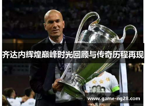 齐达内辉煌巅峰时光回顾与传奇历程再现