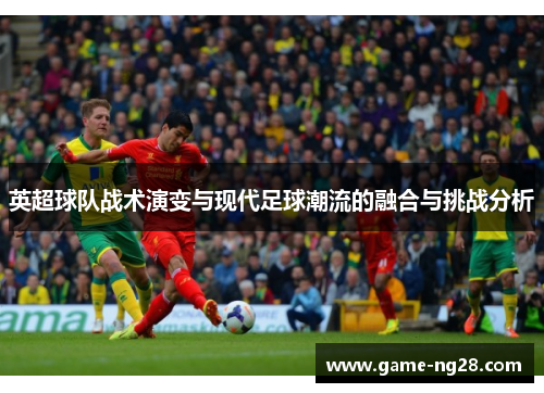 英超球队战术演变与现代足球潮流的融合与挑战分析