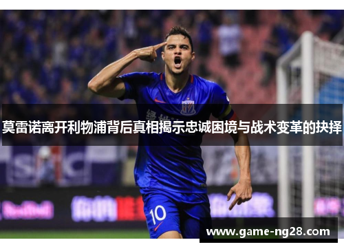 莫雷诺离开利物浦背后真相揭示忠诚困境与战术变革的抉择