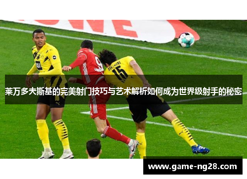 莱万多夫斯基的完美射门技巧与艺术解析如何成为世界级射手的秘密