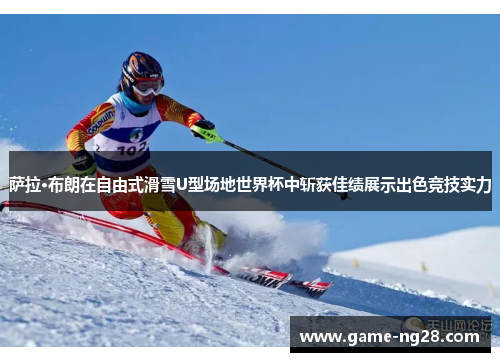 萨拉·布朗在自由式滑雪U型场地世界杯中斩获佳绩展示出色竞技实力