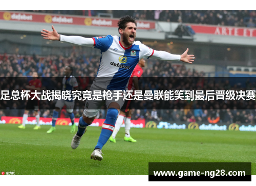 足总杯大战揭晓究竟是枪手还是曼联能笑到最后晋级决赛