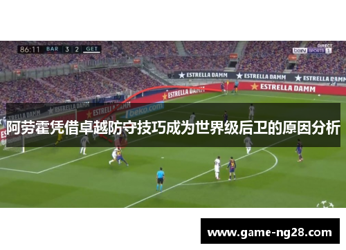 阿劳霍凭借卓越防守技巧成为世界级后卫的原因分析