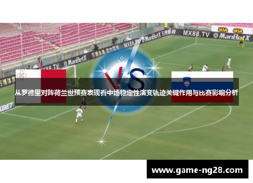 从罗德里对阵荷兰世预赛表现看中场稳定性演变轨迹关键作用与比赛影响分析