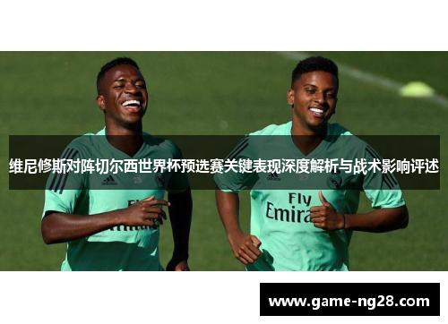 维尼修斯对阵切尔西世界杯预选赛关键表现深度解析与战术影响评述