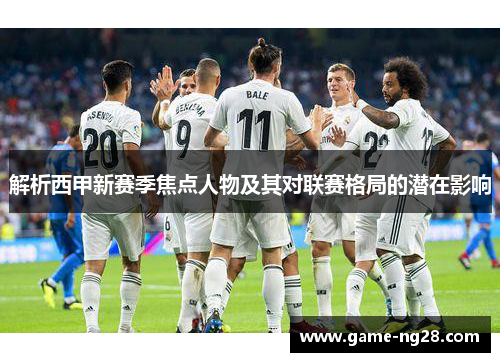 解析西甲新赛季焦点人物及其对联赛格局的潜在影响