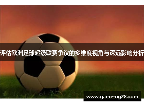 评估欧洲足球超级联赛争议的多维度视角与深远影响分析