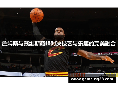 詹姆斯与戴维斯巅峰对决技艺与乐趣的完美融合