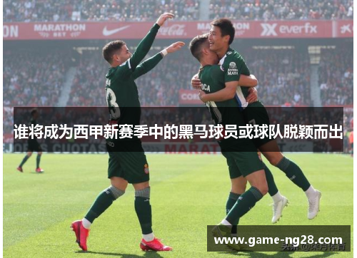 谁将成为西甲新赛季中的黑马球员或球队脱颖而出
