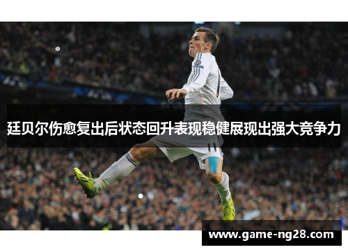 廷贝尔伤愈复出后状态回升表现稳健展现出强大竞争力