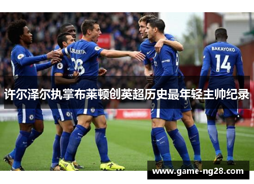 许尔泽尔执掌布莱顿创英超历史最年轻主帅纪录