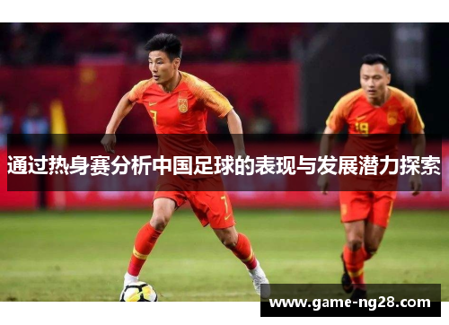 通过热身赛分析中国足球的表现与发展潜力探索