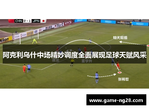 阿克利乌什中场精妙调度全面展现足球天赋风采