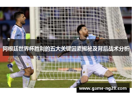 阿根廷世界杯胜利的五大关键因素揭秘及背后战术分析