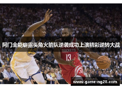 阿门全能崭露头角火箭队逆袭成功上演精彩逆转大战