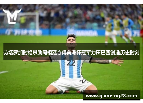 劳塔罗加时绝杀助阿根廷夺得美洲杯冠军力压巴西创造历史时刻